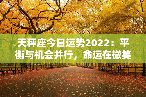 天秤座今日运势2022：平衡与机会并行，命运在微笑