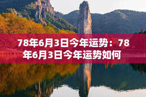 78年6月3日今年运势：78年6月3日今年运势如何 