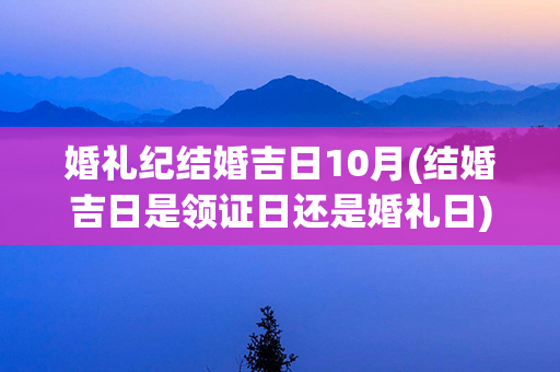 婚礼纪结婚吉日10月(结婚吉日是领证日还是婚礼日)