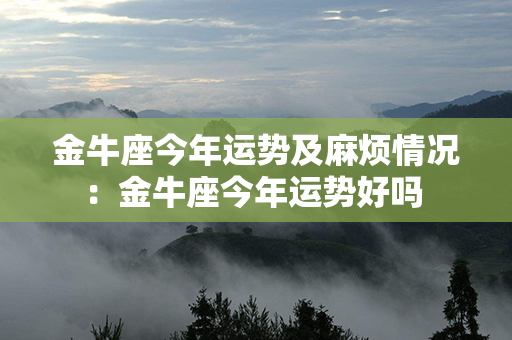 金牛座今年运势及麻烦情况：金牛座今年运势好吗 