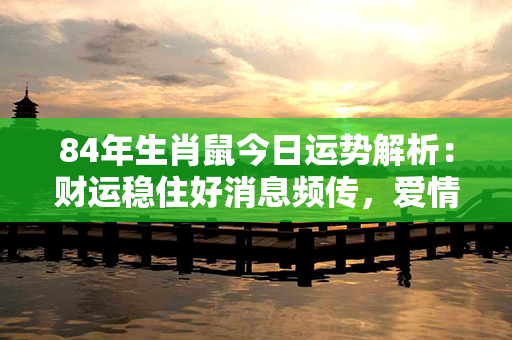 84年生肖鼠今日运势解析：财运稳住好消息频传，爱情甜蜜桃花绽放！