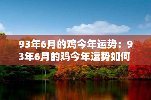 93年6月的鸡今年运势：93年6月的鸡今年运势如何 