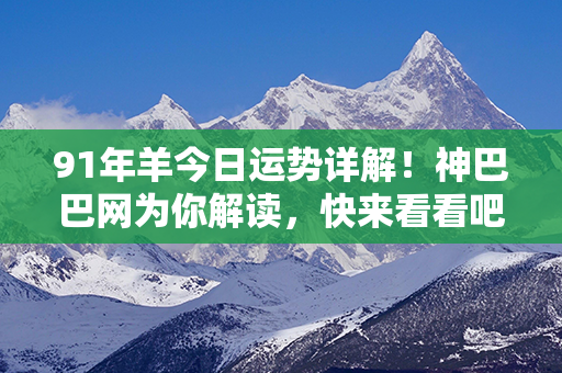 91年羊今日运势详解！神巴巴网为你解读，快来看看吧！