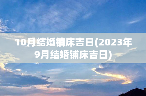 10月结婚铺床吉日(2023年9月结婚铺床吉日)