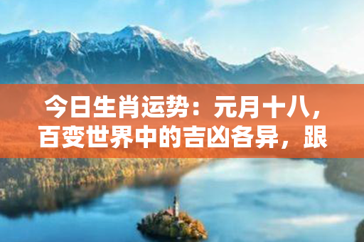 今日生肖运势：元月十八，百变世界中的吉凶各异，跟随生肖星座解锁幸运之门