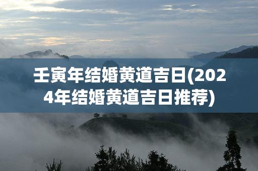 壬寅年结婚黄道吉日(2024年结婚黄道吉日推荐)