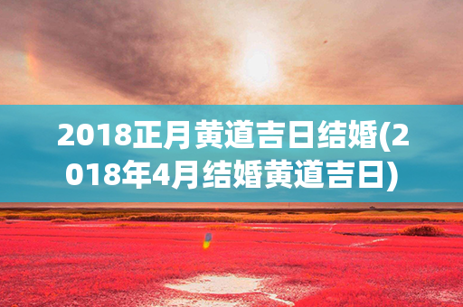 2018正月黄道吉日结婚(2018年4月结婚黄道吉日)