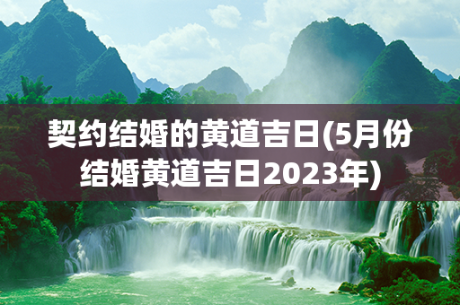 契约结婚的黄道吉日(5月份结婚黄道吉日2023年)