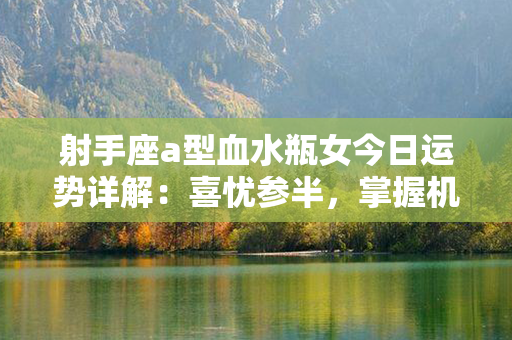 射手座a型血水瓶女今日运势详解：喜忧参半，掌握机遇，开启幸福加速度！