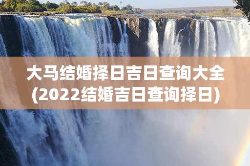 大马结婚择日吉日查询大全(2022结婚吉日查询择日)