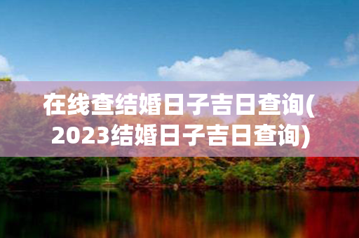 在线查结婚日子吉日查询(2023结婚日子吉日查询)