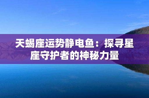 天蝎座运势静电鱼：探寻星座守护者的神秘力量