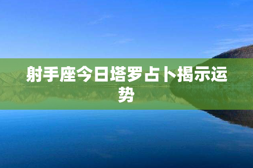 射手座今日塔罗占卜揭示运势