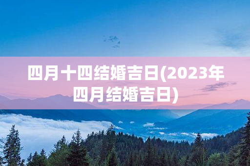 四月十四结婚吉日(2023年四月结婚吉日)