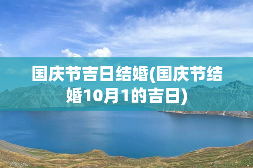 国庆节吉日结婚(国庆节结婚10月1的吉日)