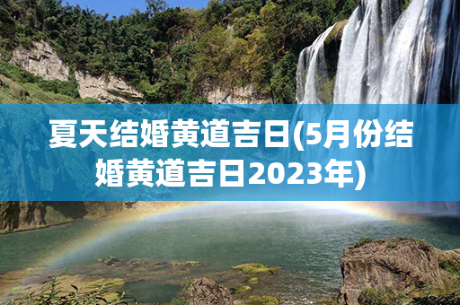 夏天结婚黄道吉日(5月份结婚黄道吉日2023年)