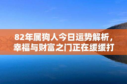 82年属狗人今日运势解析，幸福与财富之门正在缓缓打开