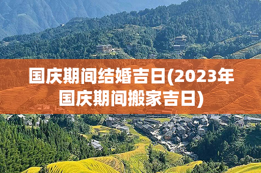 国庆期间结婚吉日(2023年国庆期间搬家吉日)