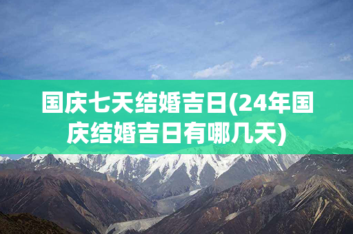 国庆七天结婚吉日(24年国庆结婚吉日有哪几天)