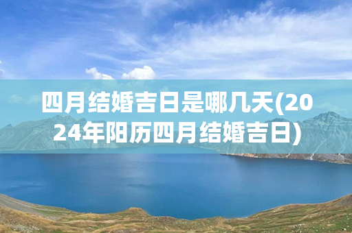 四月结婚吉日是哪几天(2024年阳历四月结婚吉日)