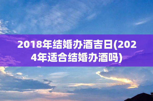 2018年结婚办酒吉日(2024年适合结婚办酒吗)