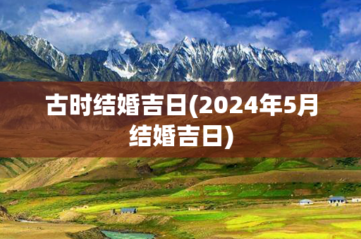 古时结婚吉日(2024年5月结婚吉日)