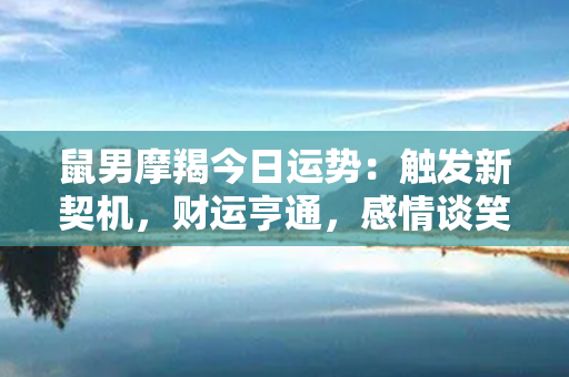 鼠男摩羯今日运势：触发新契机，财运亨通，感情谈笑风生！