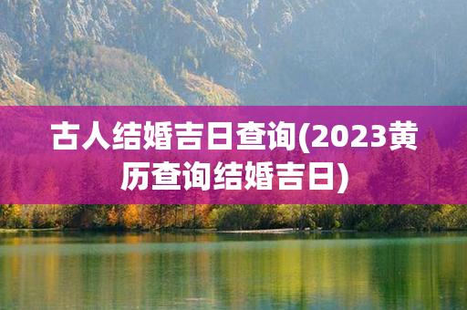 古人结婚吉日查询(2023黄历查询结婚吉日)