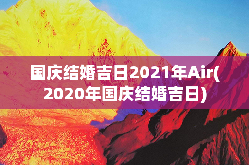 国庆结婚吉日2021年Air(2020年国庆结婚吉日)