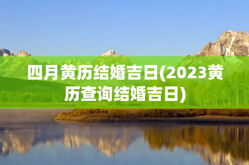 四月黄历结婚吉日(2023黄历查询结婚吉日)