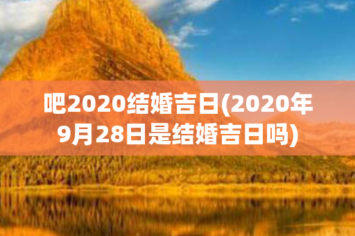 吧2020结婚吉日(2020年9月28日是结婚吉日吗)