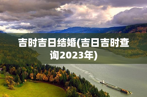 吉时吉日结婚(吉日吉时查询2023年)