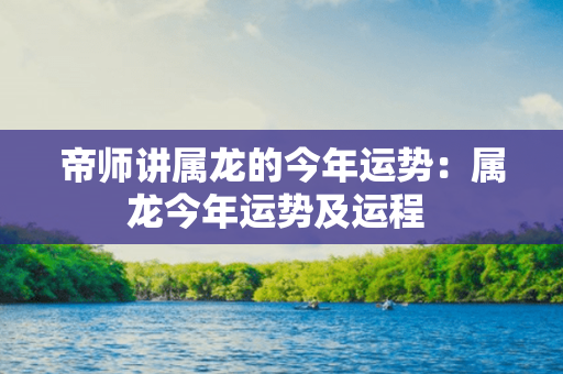 帝师讲属龙的今年运势：属龙今年运势及运程 