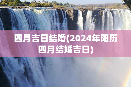 四月吉日结婚(2024年阳历四月结婚吉日)