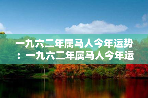 一九六二年属马人今年运势：一九六二年属马人今年运势如何 