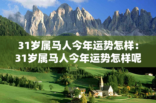 31岁属马人今年运势怎样：31岁属马人今年运势怎样呢 