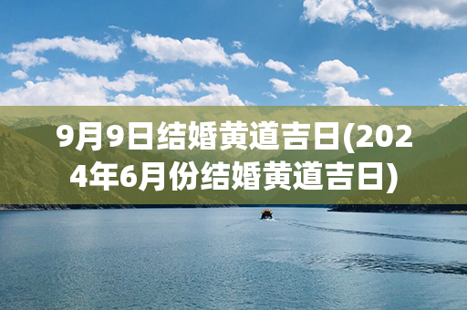 9月9日结婚黄道吉日(2024年6月份结婚黄道吉日)