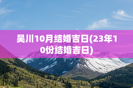 吴川10月结婚吉日(23年10份结婚吉日)