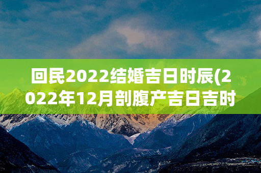 回民2022结婚吉日时辰(2022年12月剖腹产吉日吉时辰)