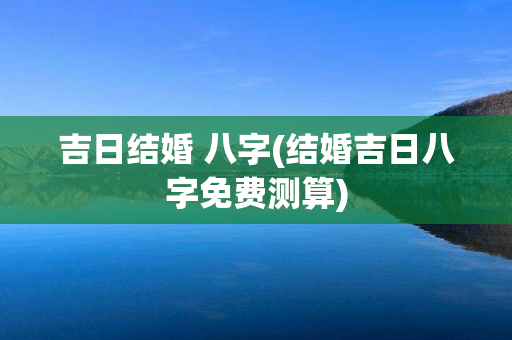 吉日结婚 八字(结婚吉日八字免费测算)