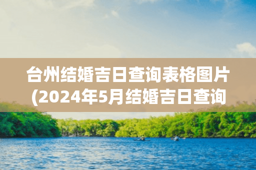 台州结婚吉日查询表格图片(2024年5月结婚吉日查询表格)