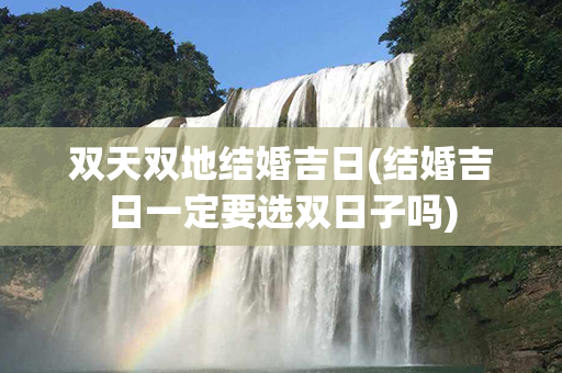 双天双地结婚吉日(结婚吉日一定要选双日子吗)