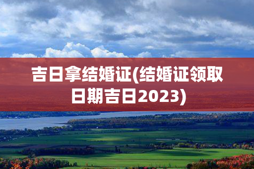 吉日拿结婚证(结婚证领取日期吉日2023)