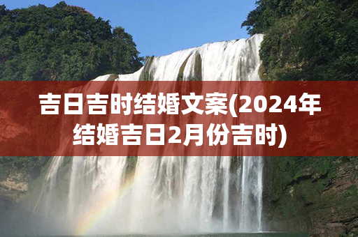 吉日吉时结婚文案(2024年结婚吉日2月份吉时)