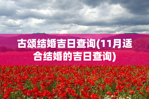 古颂结婚吉日查询(11月适合结婚的吉日查询)