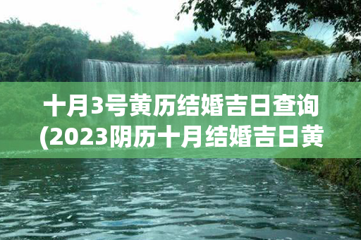 十月3号黄历结婚吉日查询(2023阴历十月结婚吉日黄历查询)