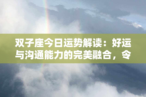 双子座今日运势解读：好运与沟通能力的完美融合，令人惊叹！