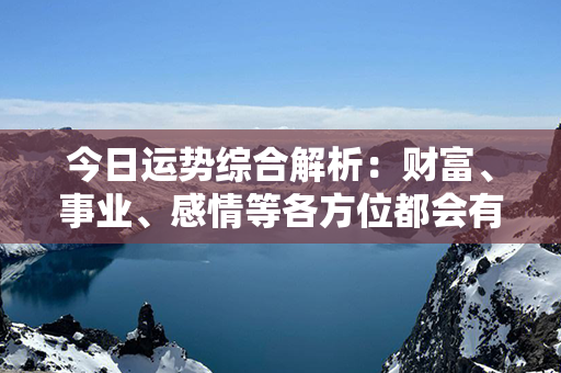 今日运势综合解析：财富、事业、感情等各方位都会有好转的迹象，幸运星正照耀！