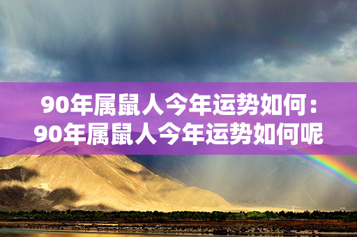90年属鼠人今年运势如何：90年属鼠人今年运势如何呢 