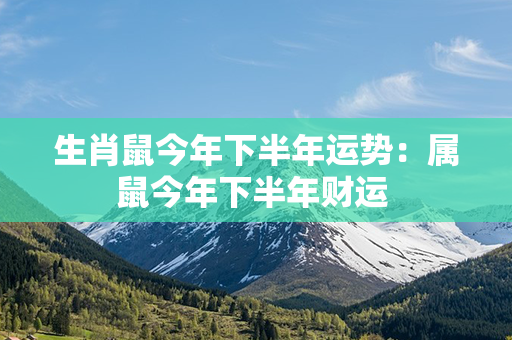 生肖鼠今年下半年运势：属鼠今年下半年财运 